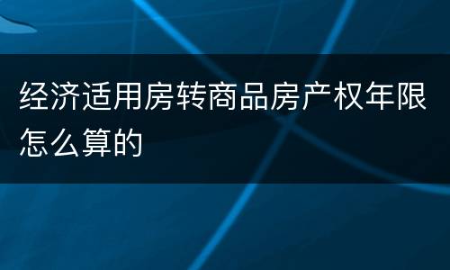 经济适用房转商品房产权年限怎么算的