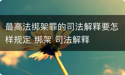 最高法绑架罪的司法解释要怎样规定 绑架 司法解释