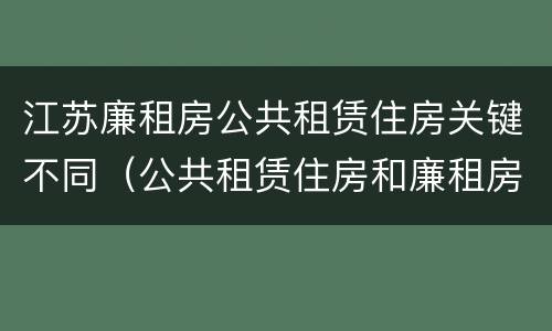 江苏廉租房公共租赁住房关键不同（公共租赁住房和廉租房）