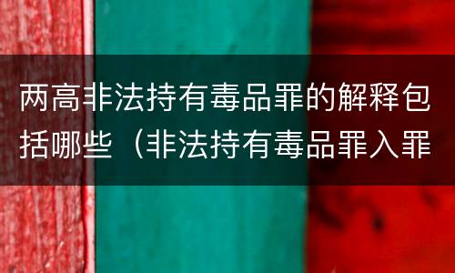 两高非法持有毒品罪的解释包括哪些（非法持有毒品罪入罪标准）
