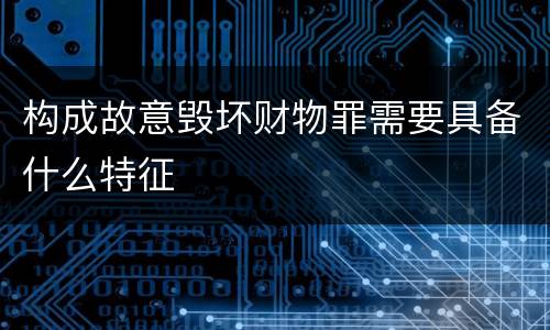 构成故意毁坏财物罪需要具备什么特征