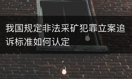 我国规定非法采矿犯罪立案追诉标准如何认定