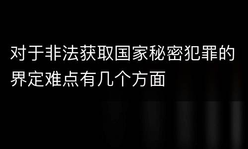 对于非法获取国家秘密犯罪的界定难点有几个方面