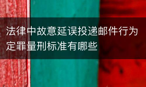 法律中故意延误投递邮件行为定罪量刑标准有哪些