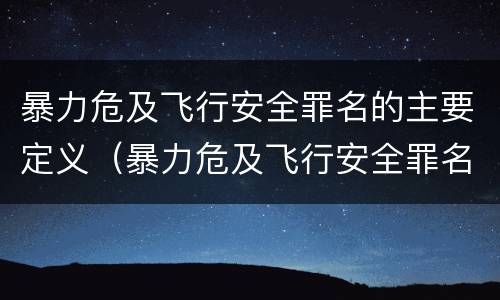 暴力危及飞行安全罪名的主要定义（暴力危及飞行安全罪名的主要定义是什么）