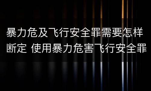 暴力危及飞行安全罪需要怎样断定 使用暴力危害飞行安全罪的主要特征