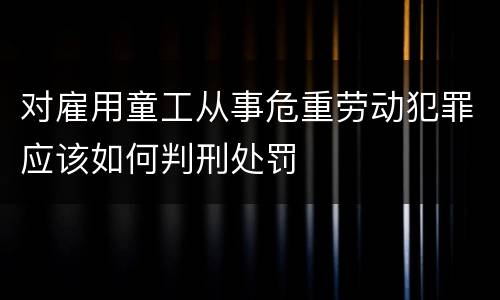 对雇用童工从事危重劳动犯罪应该如何判刑处罚