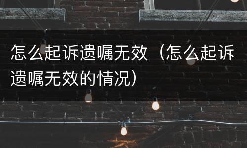 怎么起诉遗嘱无效（怎么起诉遗嘱无效的情况）