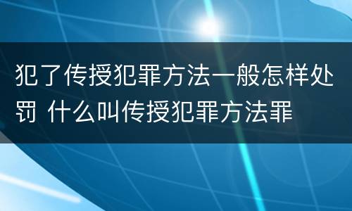 犯了传授犯罪方法一般怎样处罚 什么叫传授犯罪方法罪