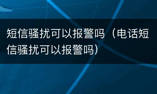 短信骚扰可以报警吗（电话短信骚扰可以报警吗）