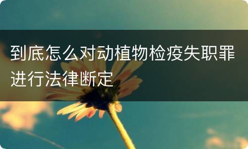 到底怎么对动植物检疫失职罪进行法律断定