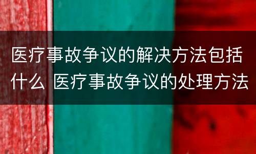 医疗事故争议的解决方法包括什么 医疗事故争议的处理方法有几种?