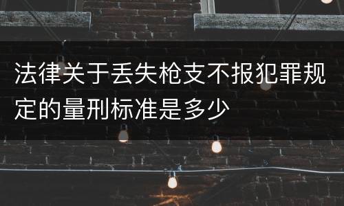 法律关于丢失枪支不报犯罪规定的量刑标准是多少