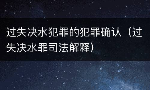 过失决水犯罪的犯罪确认（过失决水罪司法解释）