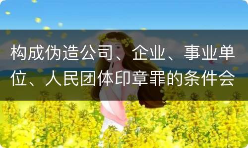 构成伪造公司、企业、事业单位、人民团体印章罪的条件会有什么