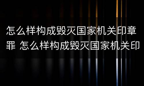 怎么样构成毁灭国家机关印章罪 怎么样构成毁灭国家机关印章罪名
