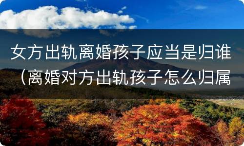 女方出轨离婚孩子应当是归谁（离婚对方出轨孩子怎么归属）