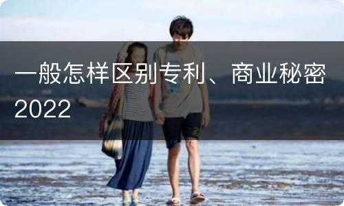 一般怎样区别专利、商业秘密2022