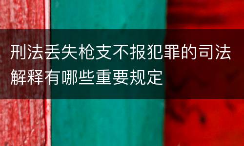 刑法丢失枪支不报犯罪的司法解释有哪些重要规定