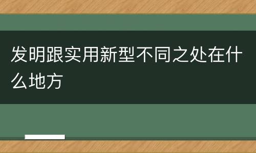 发明跟实用新型不同之处在什么地方