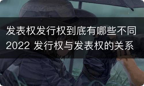 发表权发行权到底有哪些不同2022 发行权与发表权的关系