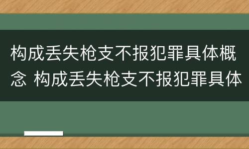 构成丢失枪支不报犯罪具体概念 构成丢失枪支不报犯罪具体概念是指