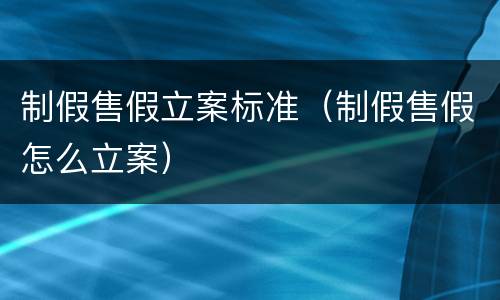 制假售假立案标准（制假售假怎么立案）