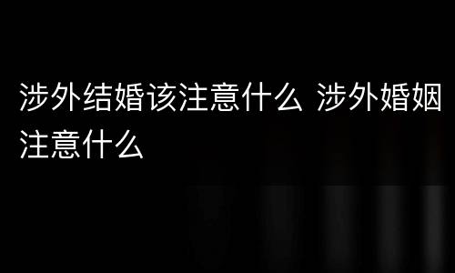 涉外结婚该注意什么 涉外婚姻注意什么