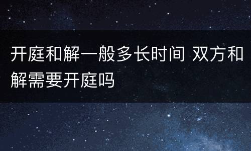 开庭和解一般多长时间 双方和解需要开庭吗