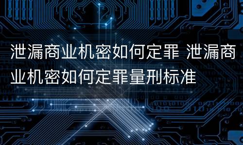 泄漏商业机密如何定罪 泄漏商业机密如何定罪量刑标准