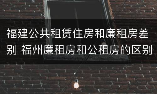 福建公共租赁住房和廉租房差别 福州廉租房和公租房的区别