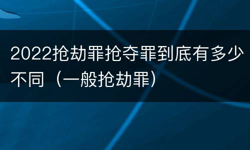 2022抢劫罪抢夺罪到底有多少不同（一般抢劫罪）