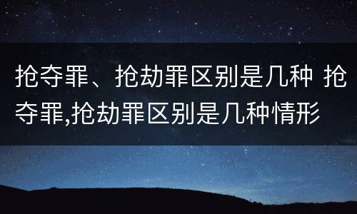 抢夺罪、抢劫罪区别是几种 抢夺罪,抢劫罪区别是几种情形