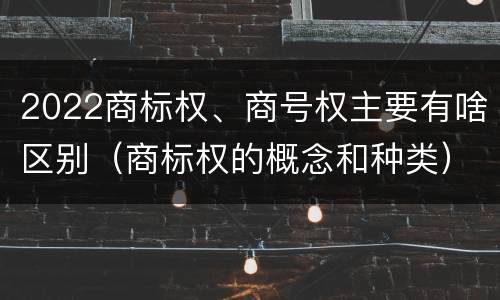 2022商标权、商号权主要有啥区别（商标权的概念和种类）