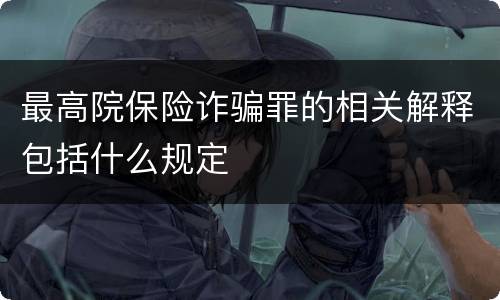最高院保险诈骗罪的相关解释包括什么规定