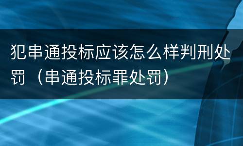 犯串通投标应该怎么样判刑处罚（串通投标罪处罚）