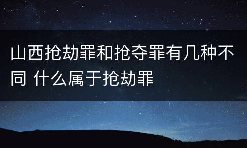 山西抢劫罪和抢夺罪有几种不同 什么属于抢劫罪