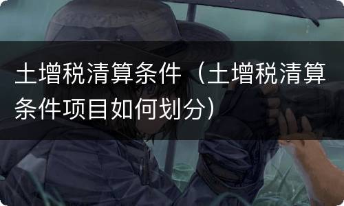 土增税清算条件（土增税清算条件项目如何划分）