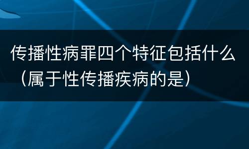 传播性病罪四个特征包括什么（属于性传播疾病的是）