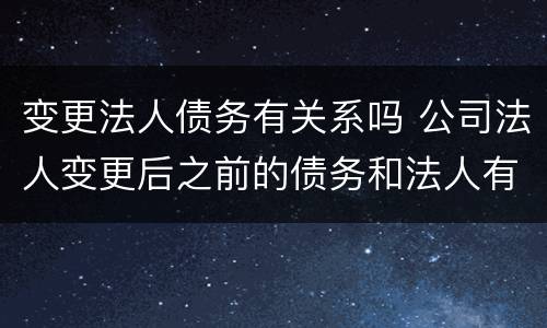 变更法人债务有关系吗 公司法人变更后之前的债务和法人有关系吗