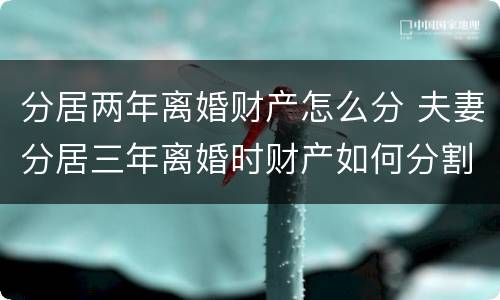 分居两年离婚财产怎么分 夫妻分居三年离婚时财产如何分割
