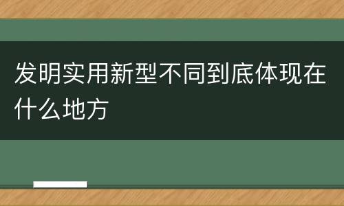 发明实用新型不同到底体现在什么地方