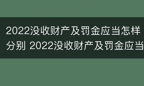 2022没收财产及罚金应当怎样分别 2022没收财产及罚金应当怎样分别处罚