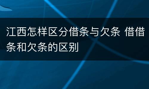 江西怎样区分借条与欠条 借借条和欠条的区别
