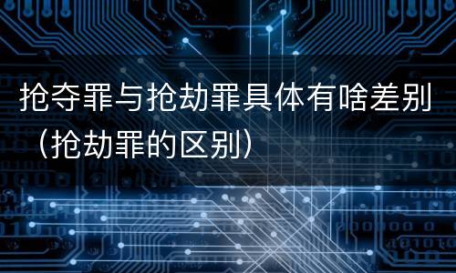 抢夺罪与抢劫罪具体有啥差别（抢劫罪的区别）