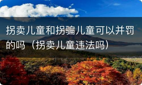 拐卖儿童和拐骗儿童可以并罚的吗（拐卖儿童违法吗）