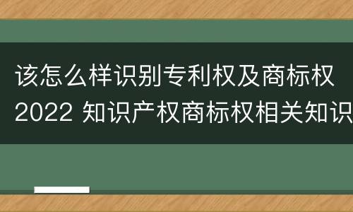 该怎么样识别专利权及商标权2022 知识产权商标权相关知识