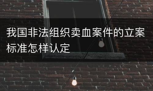 我国非法组织卖血案件的立案标准怎样认定