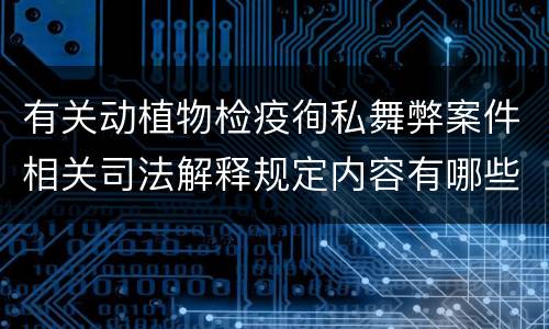 有关动植物检疫徇私舞弊案件相关司法解释规定内容有哪些