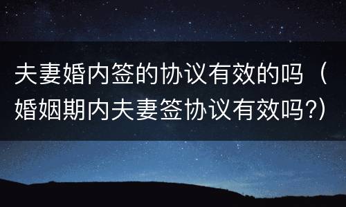 夫妻婚内签的协议有效的吗（婚姻期内夫妻签协议有效吗?）